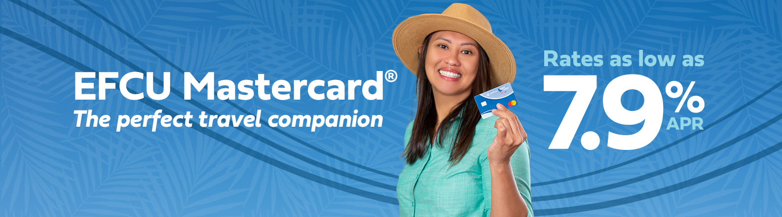 EFCU Mastercard, the perfect travel companion. Rates as low as 7 point 9 percent A P R